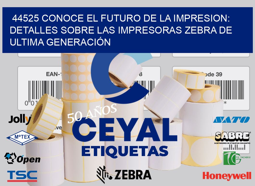 44525 CONOCE EL FUTURO DE LA IMPRESION: DETALLES SOBRE LAS IMPRESORAS ZEBRA DE ULTIMA GENERACIÓN