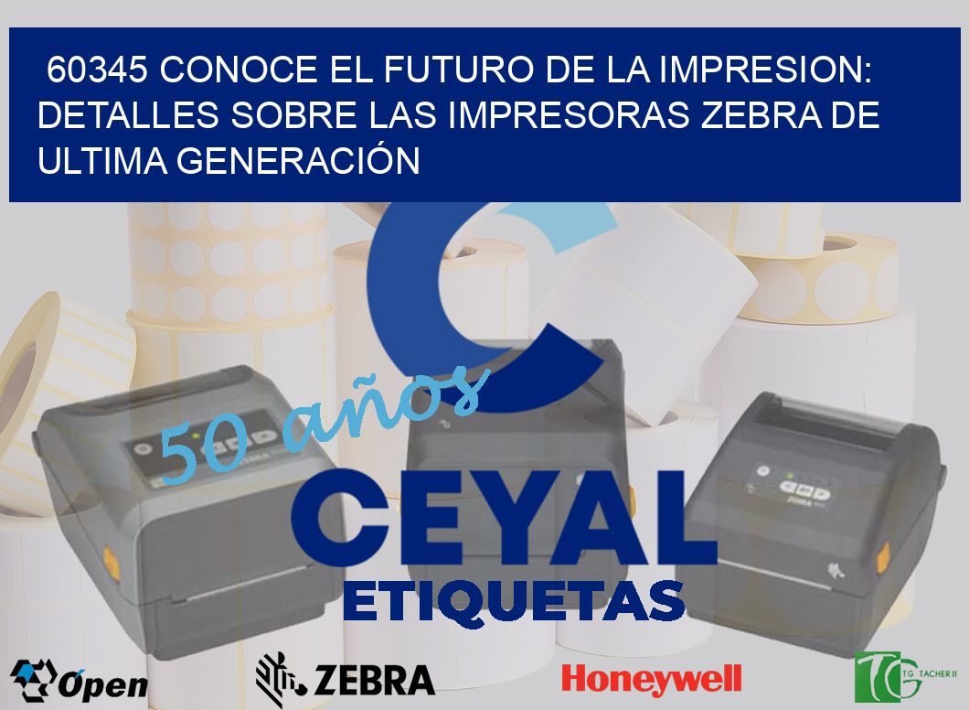 60345 CONOCE EL FUTURO DE LA IMPRESION: DETALLES SOBRE LAS IMPRESORAS ZEBRA DE ULTIMA GENERACIÓN